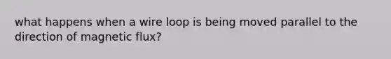 what happens when a wire loop is being moved parallel to the direction of magnetic flux?