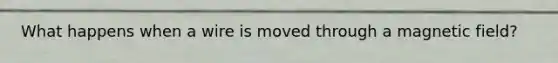 What happens when a wire is moved through a magnetic field?