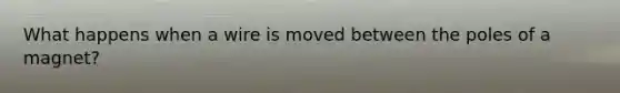 What happens when a wire is moved between the poles of a magnet?