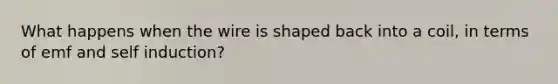 What happens when the wire is shaped back into a coil, in terms of emf and self induction?