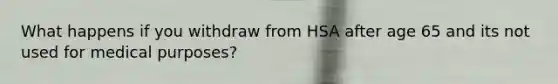 What happens if you withdraw from HSA after age 65 and its not used for medical purposes?