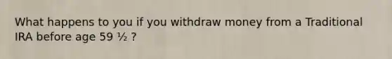 What happens to you if you withdraw money from a Traditional IRA before age 59 ½ ?