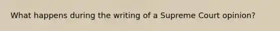 What happens during the writing of a Supreme Court opinion?