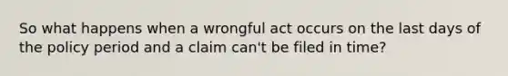 So what happens when a wrongful act occurs on the last days of the policy period and a claim can't be filed in time?