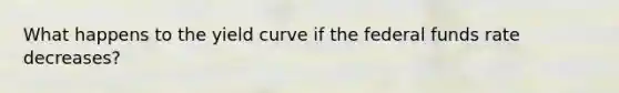 What happens to the yield curve if the federal funds rate decreases?