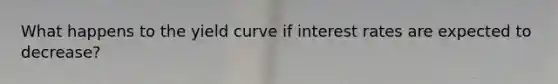 What happens to the yield curve if interest rates are expected to decrease?