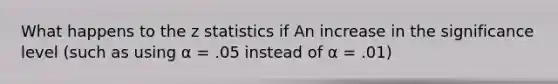 What happens to the z statistics if An increase in the significance level (such as using α = .05 instead of α = .01)