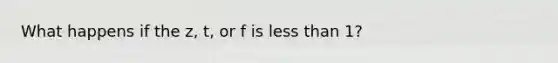 What happens if the z, t, or f is less than 1?