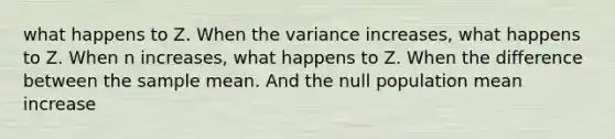 what happens to Z. When the variance increases, what happens to Z. When n increases, what happens to Z. When the difference between the sample mean. And the null population mean increase