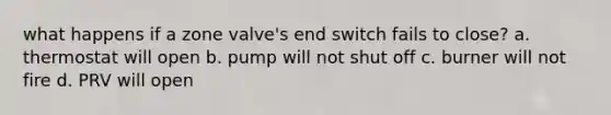 what happens if a zone valve's end switch fails to close? a. thermostat will open b. pump will not shut off c. burner will not fire d. PRV will open