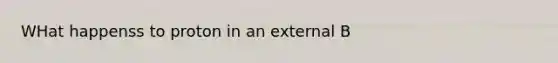 WHat happenss to proton in an external B