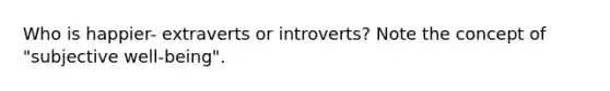 Who is happier- extraverts or introverts? Note the concept of "subjective well-being".