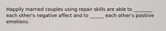 Happily married couples using repair skills are able to ________ each other's negative affect and to ______ each other's positive emotions.