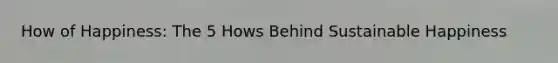 How of Happiness: The 5 Hows Behind Sustainable Happiness