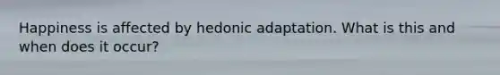 Happiness is affected by hedonic adaptation. What is this and when does it occur?