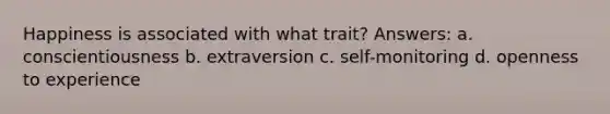 Happiness is associated with what trait? Answers: a. conscientiousness b. extraversion c. self-monitoring d. openness to experience