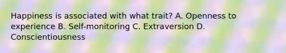 Happiness is associated with what trait? A. Openness to experience B. Self-monitoring C. Extraversion D. Conscientiousness