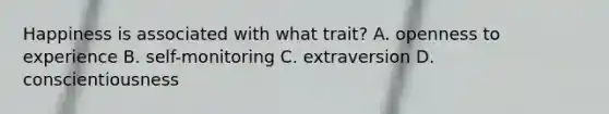 Happiness is associated with what trait? A. openness to experience B. self-monitoring C. extraversion D. conscientiousness