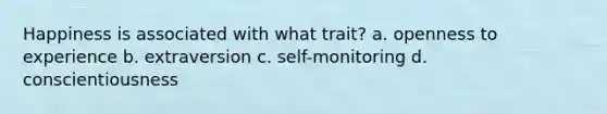 Happiness is associated with what trait? a. openness to experience b. extraversion c. self-monitoring d. conscientiousness