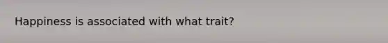 Happiness is associated with what trait?