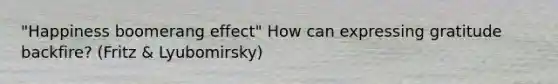 "Happiness boomerang effect" How can expressing gratitude backfire? (Fritz & Lyubomirsky)