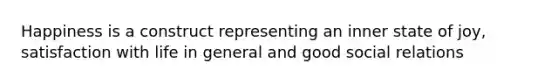 Happiness is a construct representing an inner state of joy, satisfaction with life in general and good social relations
