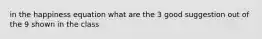 in the happiness equation what are the 3 good suggestion out of the 9 shown in the class