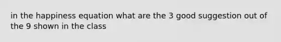 in the happiness equation what are the 3 good suggestion out of the 9 shown in the class