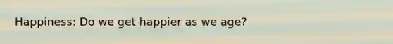 Happiness: Do we get happier as we age?