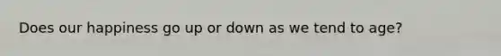 Does our happiness go up or down as we tend to age?