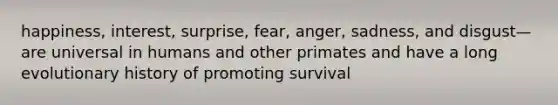 happiness, interest, surprise, fear, anger, sadness, and disgust—are universal in humans and other primates and have a long evolutionary history of promoting survival