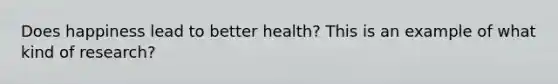 Does happiness lead to better health? This is an example of what kind of research?