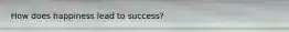 How does happiness lead to success?