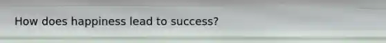 How does happiness lead to success?