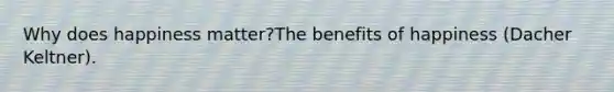 Why does happiness matter?The benefits of happiness (Dacher Keltner).