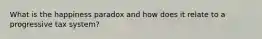 What is the happiness paradox and how does it relate to a progressive tax system?