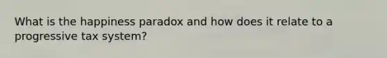 What is the happiness paradox and how does it relate to a progressive tax system?