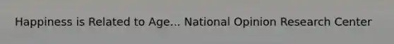 Happiness is Related to Age... National Opinion Research Center