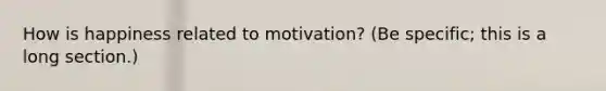 How is happiness related to motivation? (Be specific; this is a long section.)