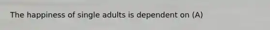 The happiness of single adults is dependent on (A)