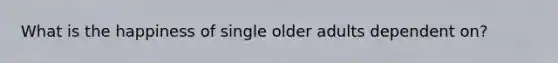 What is the happiness of single older adults dependent on?