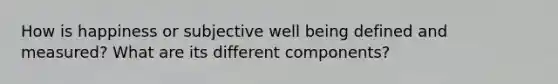 How is happiness or subjective well being defined and measured? What are its different components?