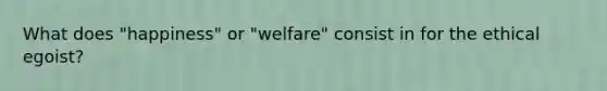 What does "happiness" or "welfare" consist in for the ethical egoist?