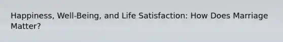 Happiness, Well-Being, and Life Satisfaction: How Does Marriage Matter?