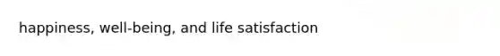 happiness, well-being, and life satisfaction