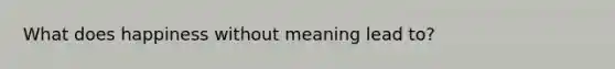 What does happiness without meaning lead to?