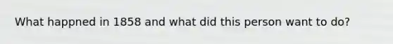 What happned in 1858 and what did this person want to do?