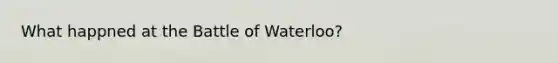 What happned at the Battle of Waterloo?