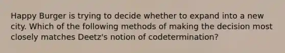 Happy Burger is trying to decide whether to expand into a new city. Which of the following methods of making the decision most closely matches Deetz's notion of codetermination?