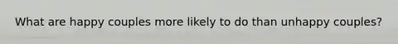What are happy couples more likely to do than unhappy couples?